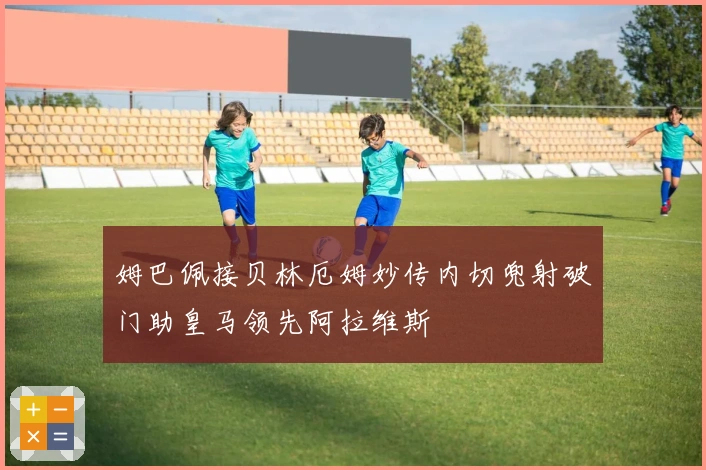 姆巴佩接贝林厄姆妙传内切兜射破门助皇马领先阿拉维斯