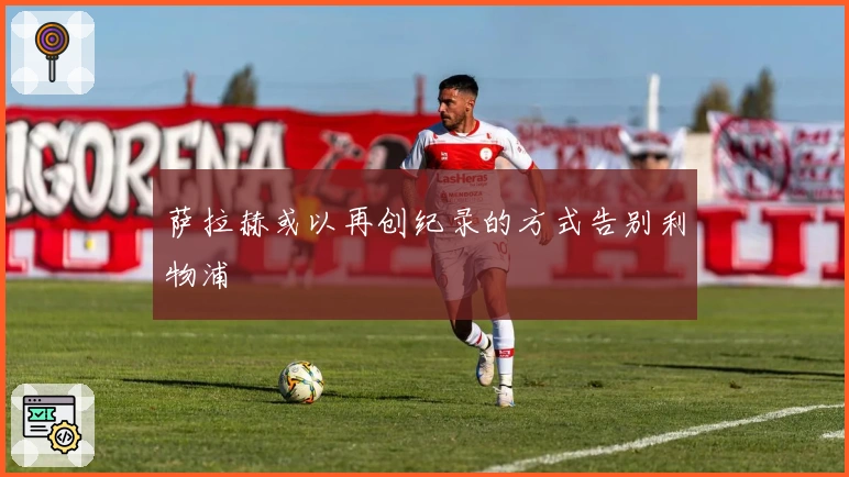 萨拉赫或以再创纪录的方式告别利物浦