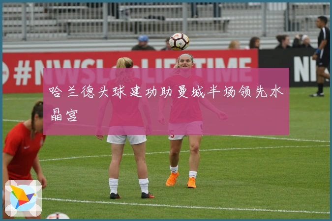 哈兰德头球建功助曼城半场领先水晶宫