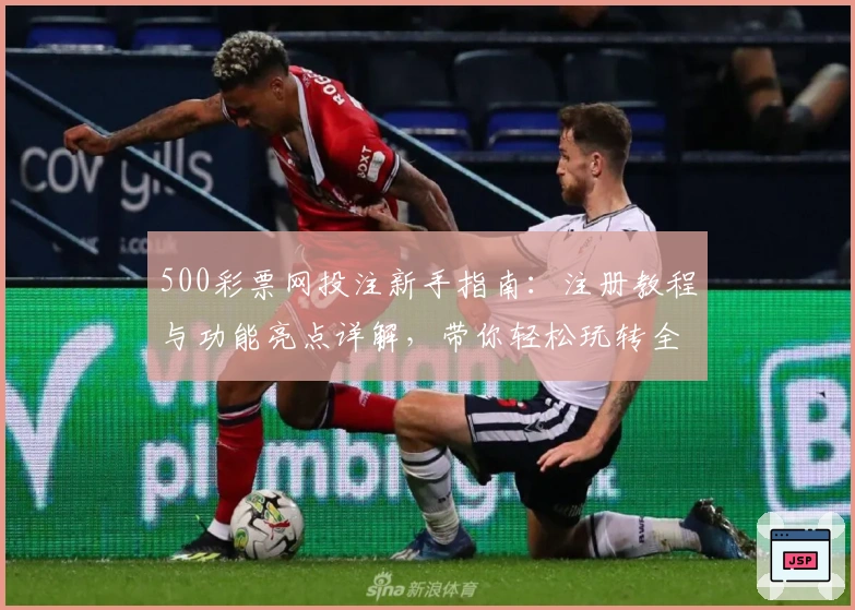 500彩票网投注新手指南：注册教程与功能亮点详解，带你轻松玩转全新体验