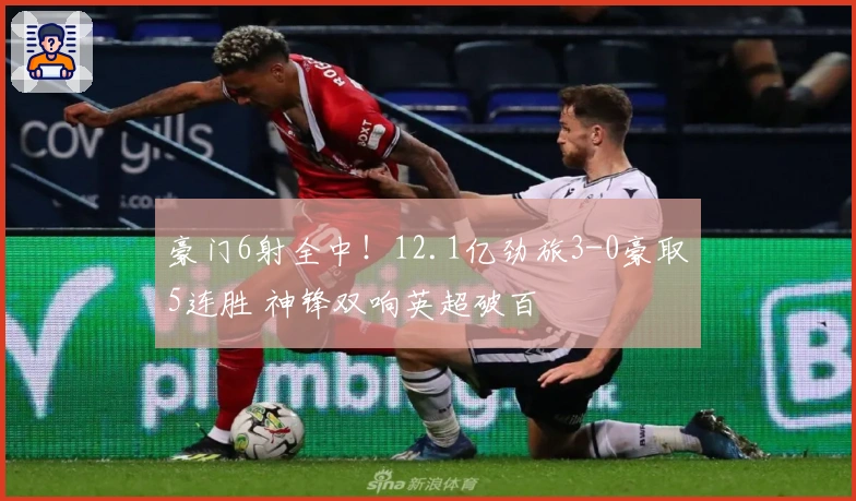豪门6射全中！12.1亿劲旅3-0豪取5连胜 神锋双响英超破百