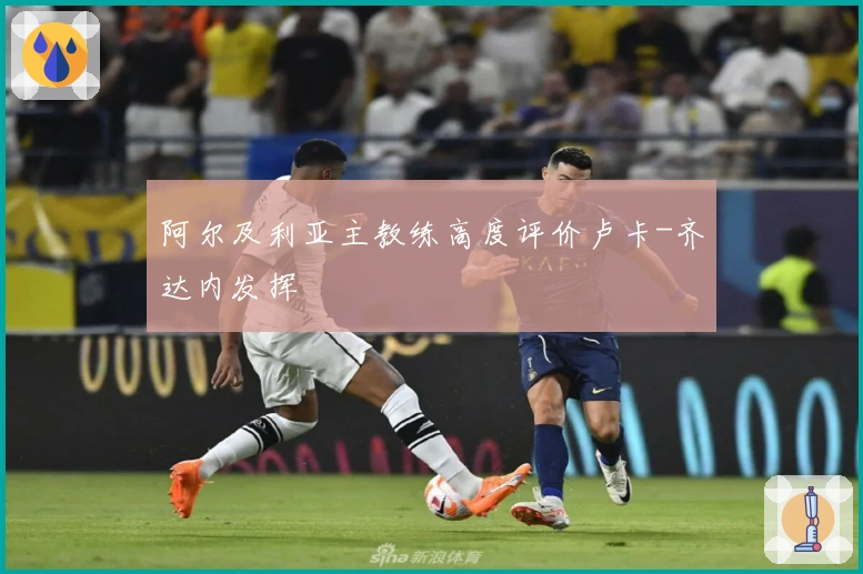 阿尔及利亚主教练高度评价卢卡-齐达内发挥