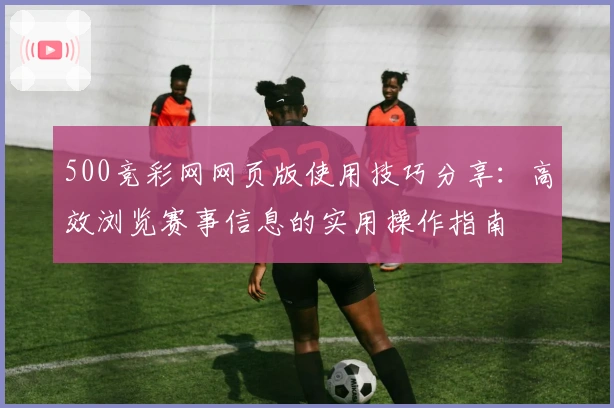 500竞彩网网页版使用技巧分享：高效浏览赛事信息的实用操作指南
