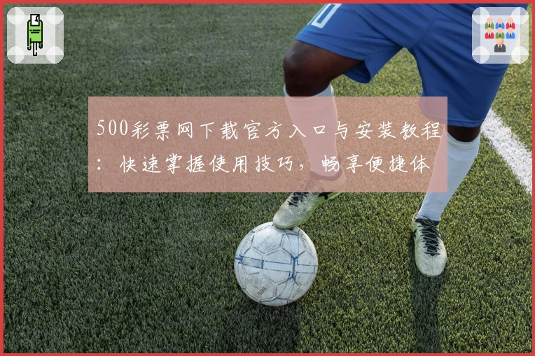 500彩票网下载官方入口与安装教程:快速掌握使用技巧,畅享便捷体验