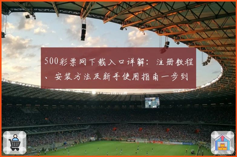 500彩票网下载入口详解：注册教程、安装方法及新手使用指南一步到位