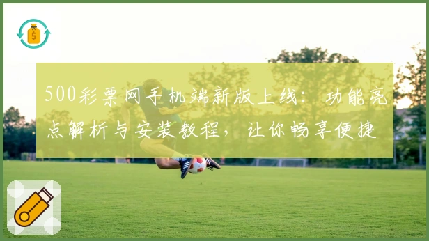500彩票网手机端新版上线：功能亮点解析与安装教程，让你畅享便捷购彩体验