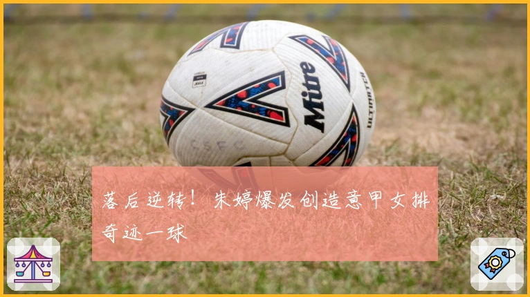 落后逆转！朱婷爆发创造意甲女排奇迹一球