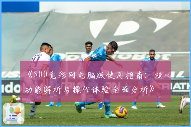 《500竞彩网电脑版使用指南：核心功能解析与操作体验全面分析》