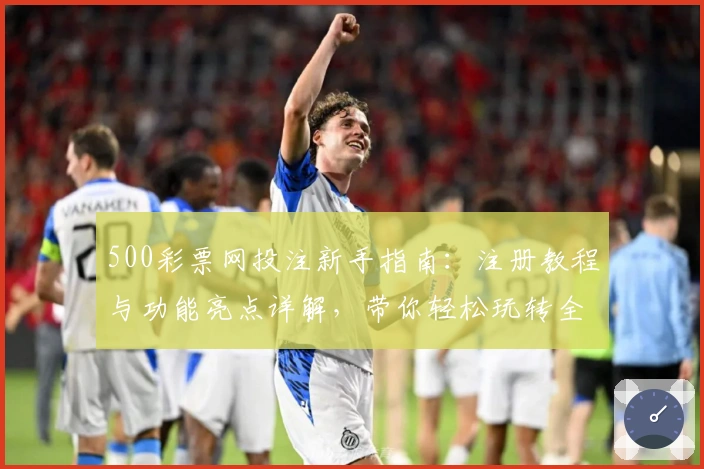 500彩票网投注新手指南：注册教程与功能亮点详解，带你轻松玩转全新体验