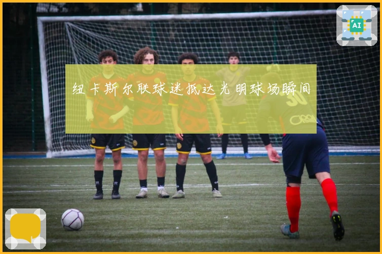 纽卡斯尔联球迷抵达光明球场瞬间