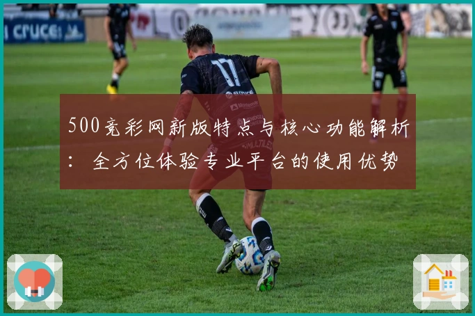 500竞彩网新版特点与核心功能解析：全方位体验专业平台的使用优势