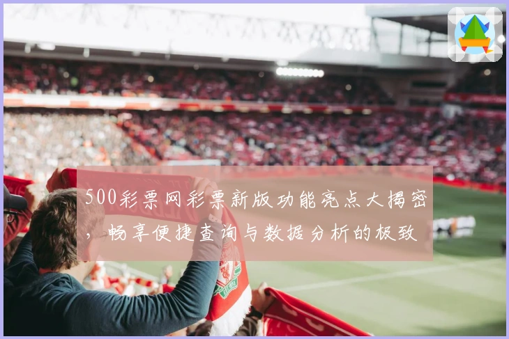 500彩票网彩票新版功能亮点大揭密,畅享便捷查询与数据分析的极致体验