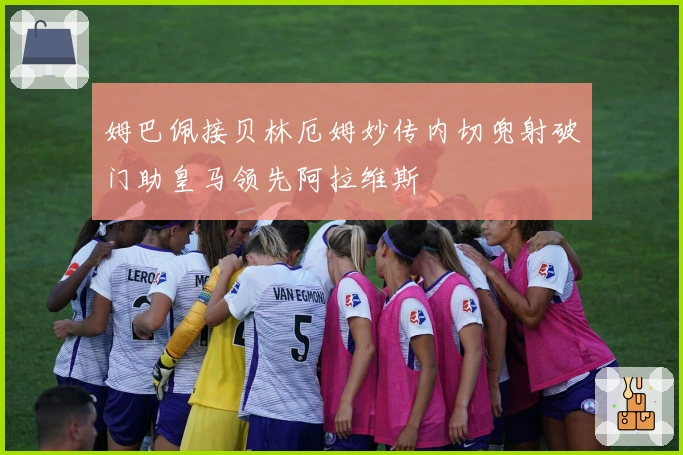 姆巴佩接贝林厄姆妙传内切兜射破门助皇马领先阿拉维斯
