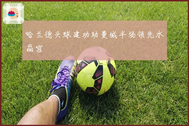 哈兰德头球建功助曼城半场领先水晶宫