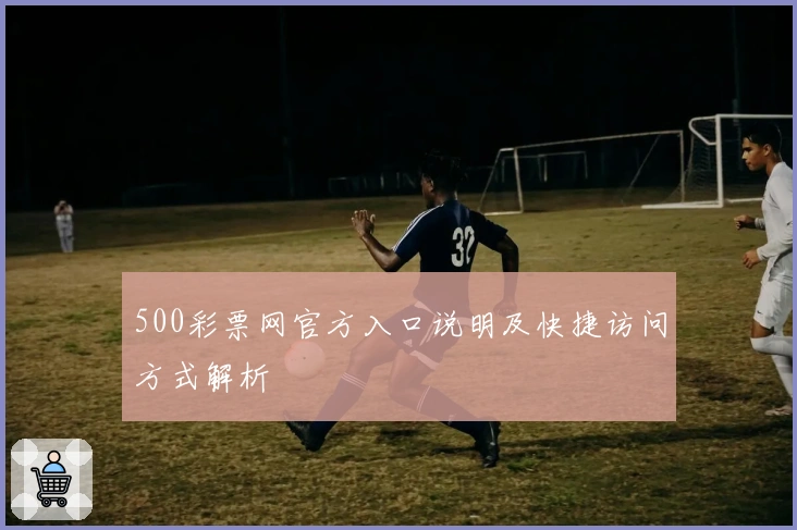 500彩票网官方入口说明及快捷访问方式解析