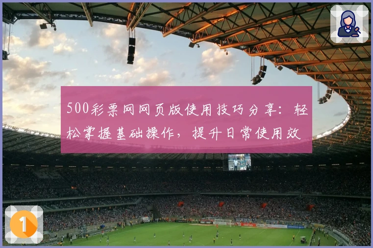 500彩票网网页版使用技巧分享：轻松掌握基础操作，提升日常使用效率