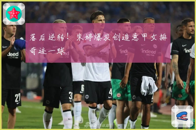 落后逆转！朱婷爆发创造意甲女排奇迹一球