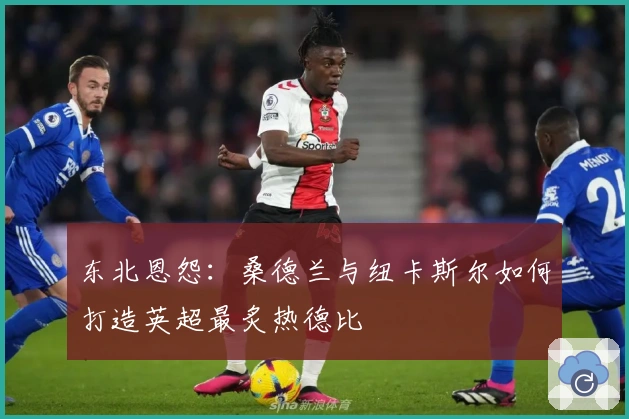 东北恩怨：桑德兰与纽卡斯尔如何打造英超最炙热德比