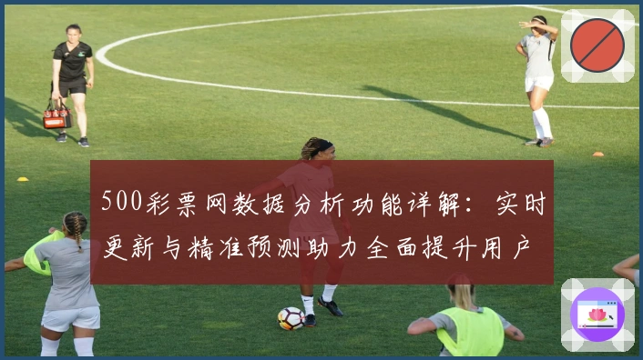 500彩票网数据分析功能详解：实时更新与精准预测助力全面提升用户体验
