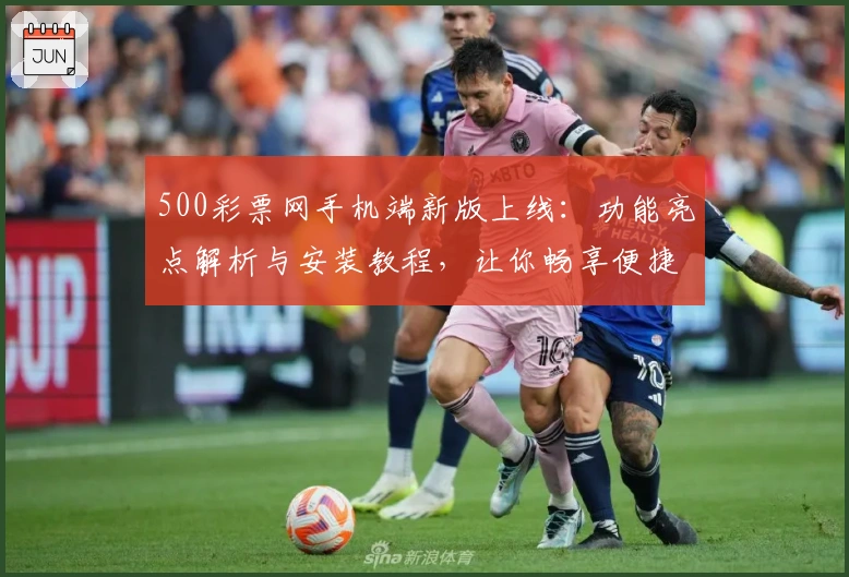 500彩票网手机端新版上线：功能亮点解析与安装教程，让你畅享便捷购彩体验