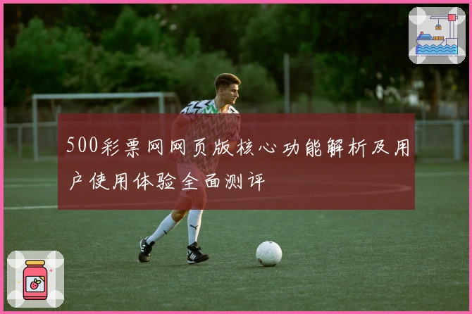 500彩票网网页版核心功能解析及用户使用体验全面测评