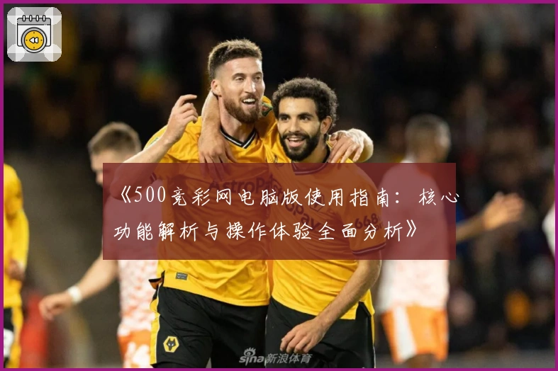 《500竞彩网电脑版使用指南：核心功能解析与操作体验全面分析》