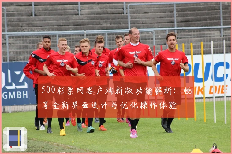 500彩票网客户端新版功能解析:畅享全新界面设计与优化操作体验