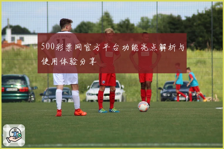 500彩票网官方平台功能亮点解析与使用体验分享