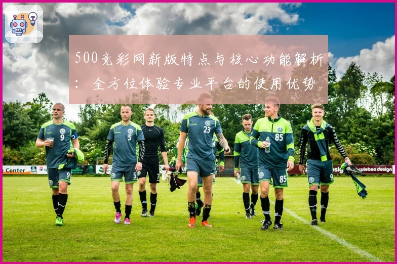500竞彩网新版特点与核心功能解析：全方位体验专业平台的使用优势