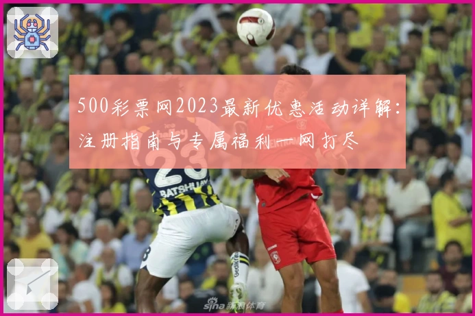 500彩票网2023最新优惠活动详解:注册指南与专属福利一网打尽