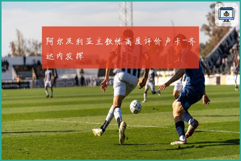 阿尔及利亚主教练高度评价卢卡-齐达内发挥