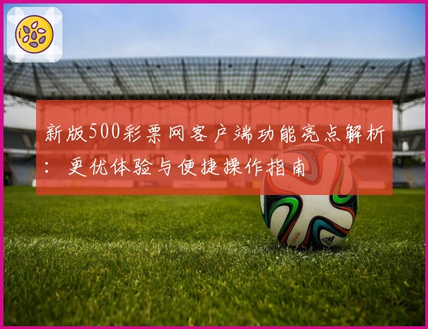 新版500彩票网客户端功能亮点解析：更优体验与便捷操作指南