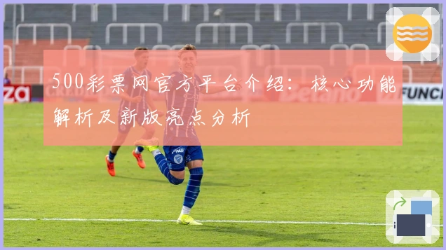 500彩票网官方平台介绍：核心功能解析及新版亮点分析