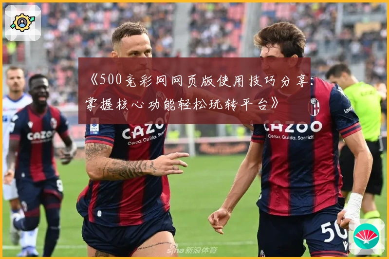 《500竞彩网网页版使用技巧分享：掌握核心功能轻松玩转平台》